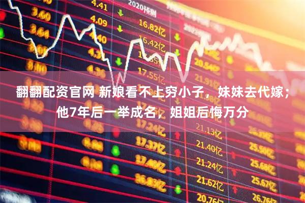 翻翻配资官网 新娘看不上穷小子，妹妹去代嫁；他7年后一举成名，姐姐后悔万分