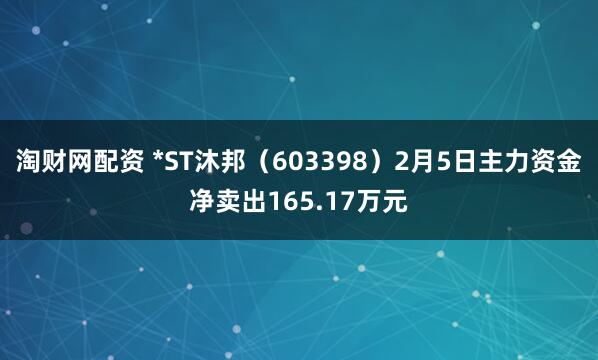 淘财网配资 *ST沐邦（603398）2月5日主力资金净卖出165.17万元
