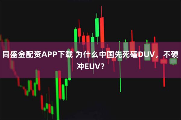 同盛金配资APP下载 为什么中国先死磕DUV，不硬冲EUV？