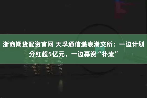 浙商期货配资官网 天孚通信递表港交所：一边计划分红超5亿元，一边募资“补流”