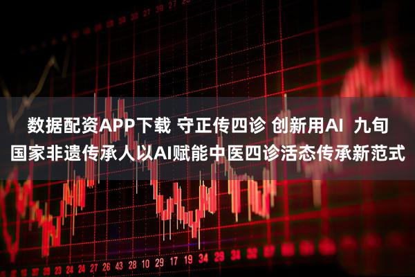 数据配资APP下载 守正传四诊 创新用AI  九旬国家非遗传承人以AI赋能中医四诊活态传承新范式