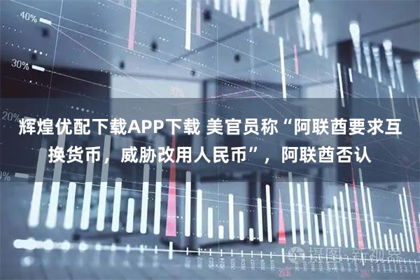 辉煌优配下载APP下载 美官员称“阿联酋要求互换货币，威胁改用人民币”，阿联酋否认