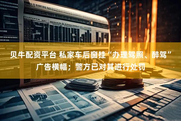 贝牛配资平台 私家车后窗挂“办理驾照、醉驾”广告横幅；警方已对其进行处罚