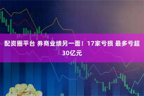 配资圈平台 券商业绩另一面！17家亏损 最多亏超30亿元
