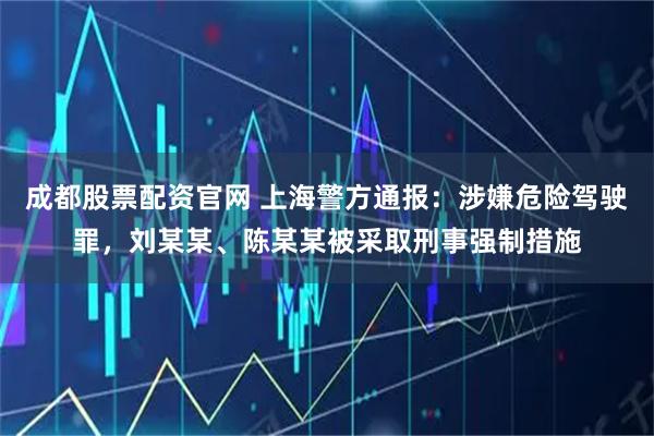 成都股票配资官网 上海警方通报：涉嫌危险驾驶罪，刘某某、陈某某被采取刑事强制措施