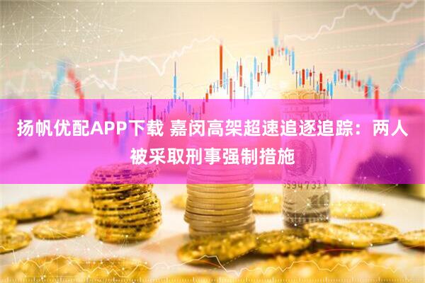 扬帆优配APP下载 嘉闵高架超速追逐追踪：两人被采取刑事强制措施